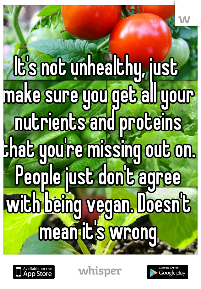 It's not unhealthy, just make sure you get all your nutrients and proteins that you're missing out on. People just don't agree with being vegan. Doesn't mean it's wrong