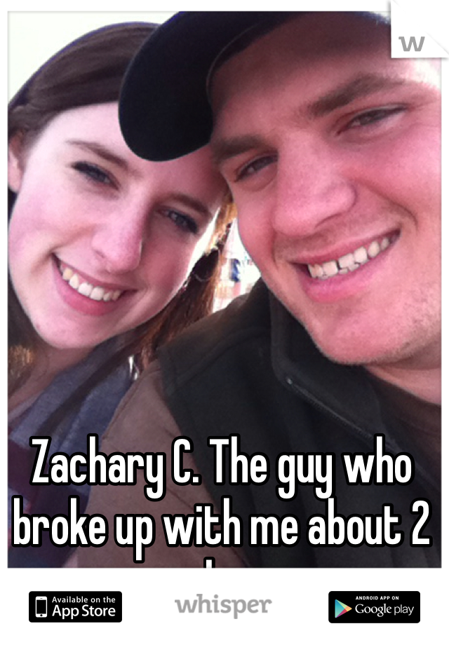 Zachary C. The guy who broke up with me about 2 weeks ago