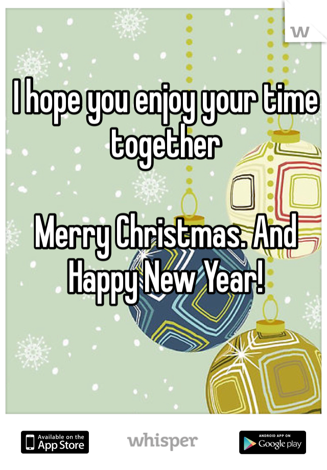 I hope you enjoy your time together 

Merry Christmas. And Happy New Year!