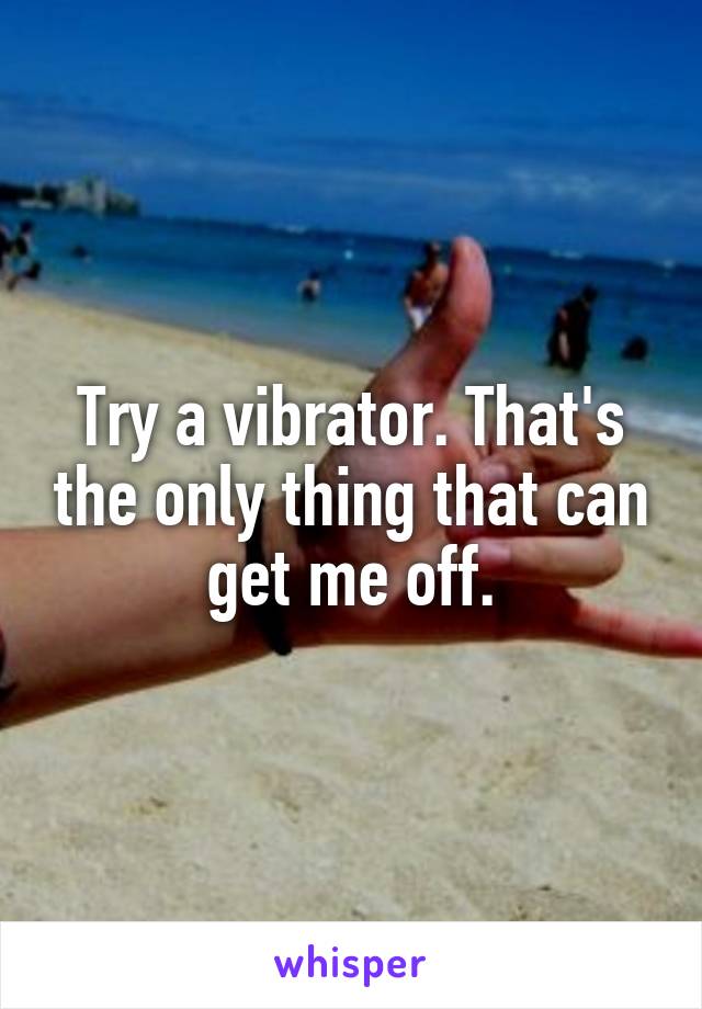 Try a vibrator. That's the only thing that can get me off.