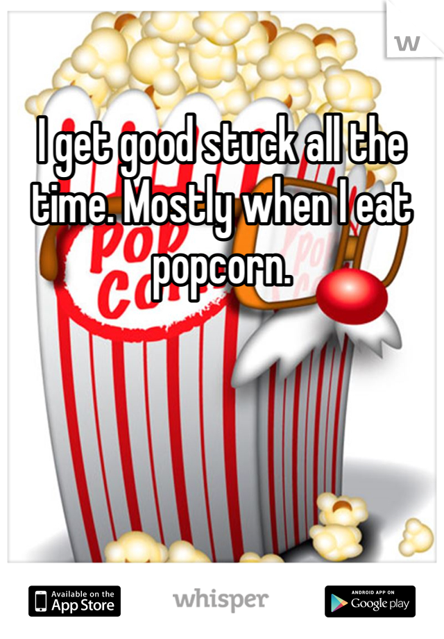 I get good stuck all the time. Mostly when I eat popcorn. 