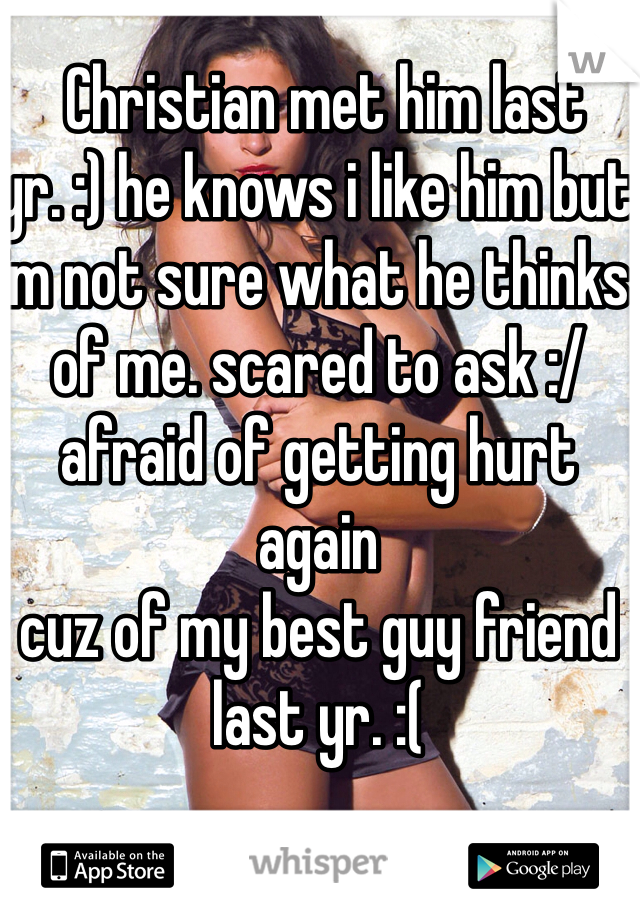  Christian met him last yr. :) he knows i like him but im not sure what he thinks of me. scared to ask :/  afraid of getting hurt again 
cuz of my best guy friend last yr. :( 