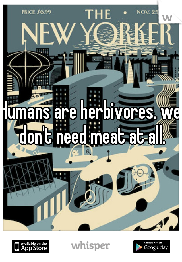 Humans are herbivores. we don't need meat at all.