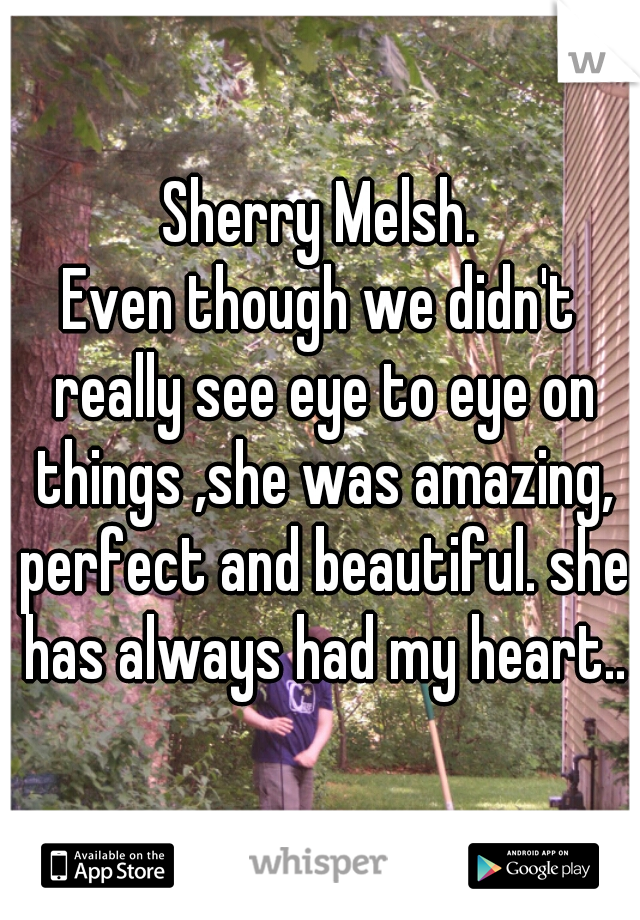 Sherry Melsh.
Even though we didn't really see eye to eye on things ,she was amazing, perfect and beautiful. she has always had my heart..