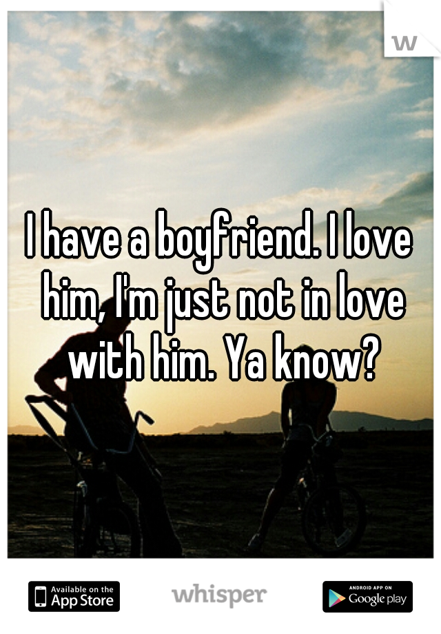 I have a boyfriend. I love him, I'm just not in love with him. Ya know?