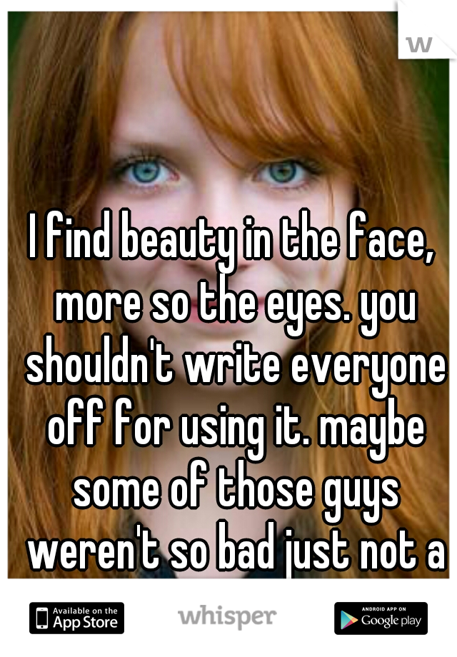 I find beauty in the face, more so the eyes. you shouldn't write everyone off for using it. maybe some of those guys weren't so bad just not a poet either