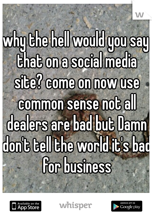 why the hell would you say that on a social media site? come on now use common sense not all dealers are bad but Damn don't tell the world it's bad for business