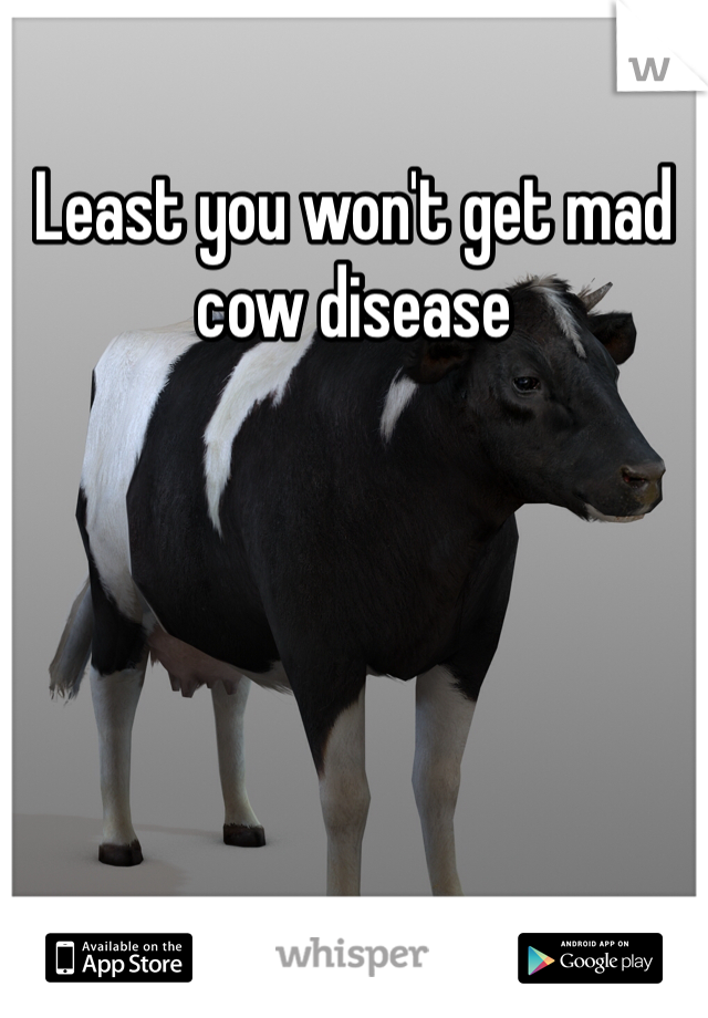 Least you won't get mad cow disease 