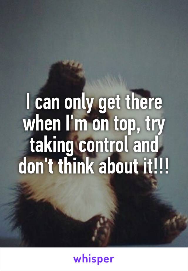 I can only get there when I'm on top, try taking control and don't think about it!!!