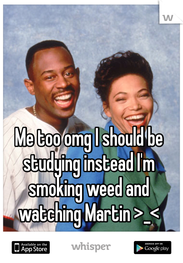 Me too omg I should be studying instead I'm smoking weed and watching Martin >_<