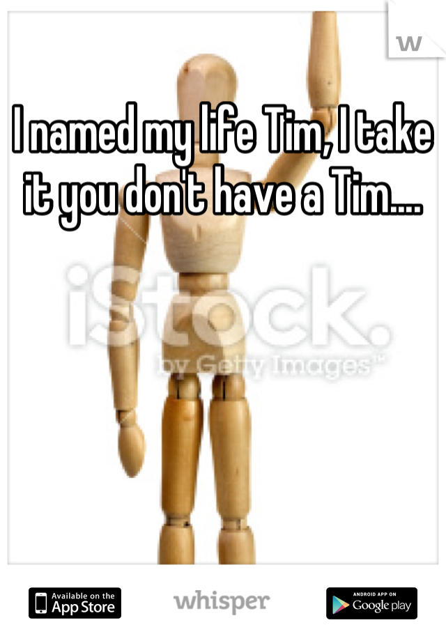 I named my life Tim, I take it you don't have a Tim....