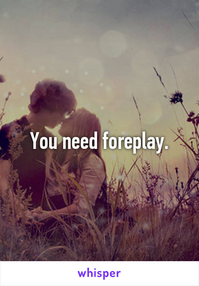 You need foreplay.