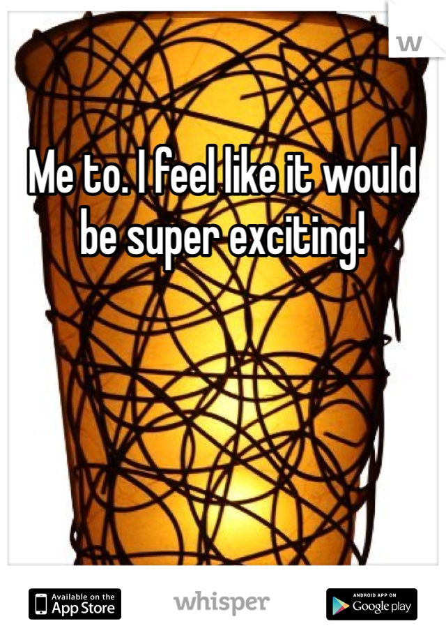 Me to. I feel like it would be super exciting! 