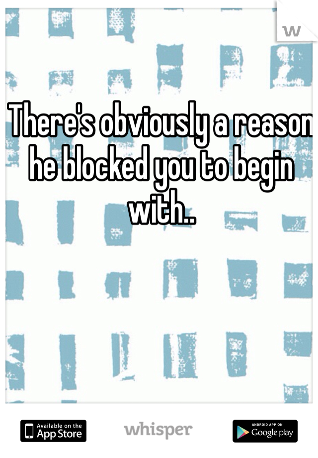 There's obviously a reason he blocked you to begin with..