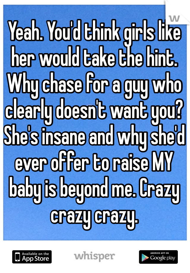 Yeah. You'd think girls like her would take the hint. Why chase for a guy who clearly doesn't want you? She's insane and why she'd ever offer to raise MY baby is beyond me. Crazy crazy crazy.