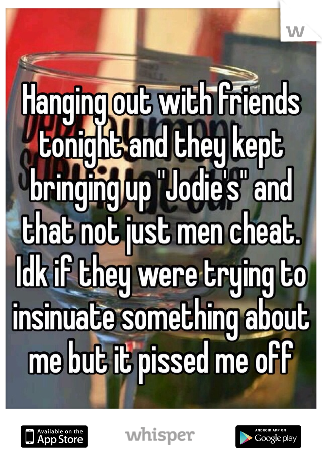 Hanging out with friends tonight and they kept bringing up "Jodie's" and that not just men cheat. Idk if they were trying to insinuate something about me but it pissed me off 