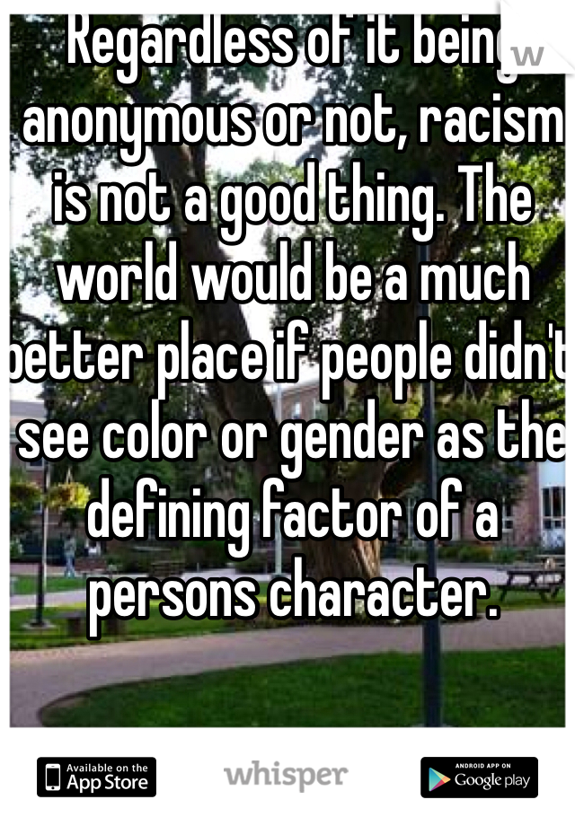 Regardless of it being anonymous or not, racism is not a good thing. The world would be a much better place if people didn't see color or gender as the defining factor of a persons character.
