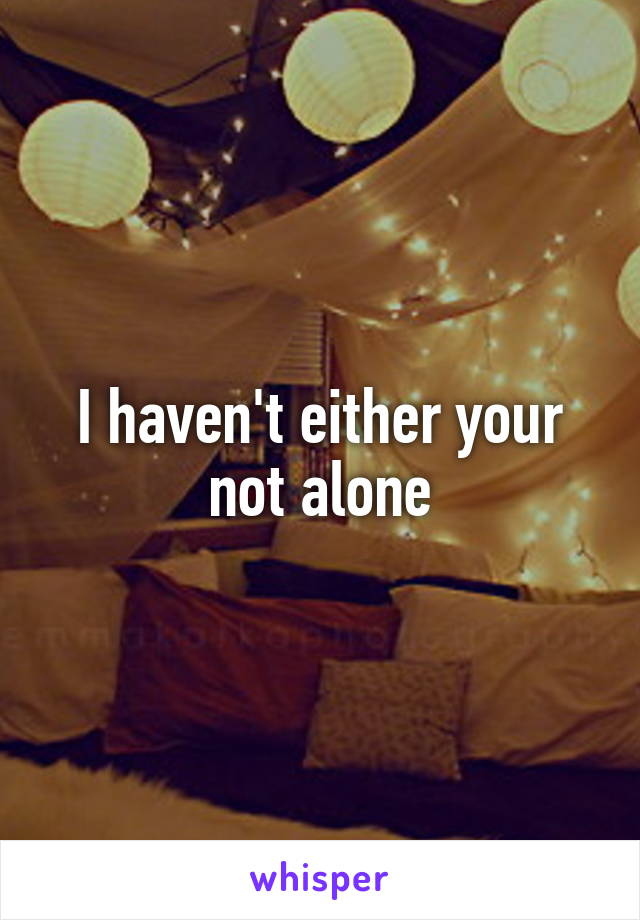 I haven't either your not alone