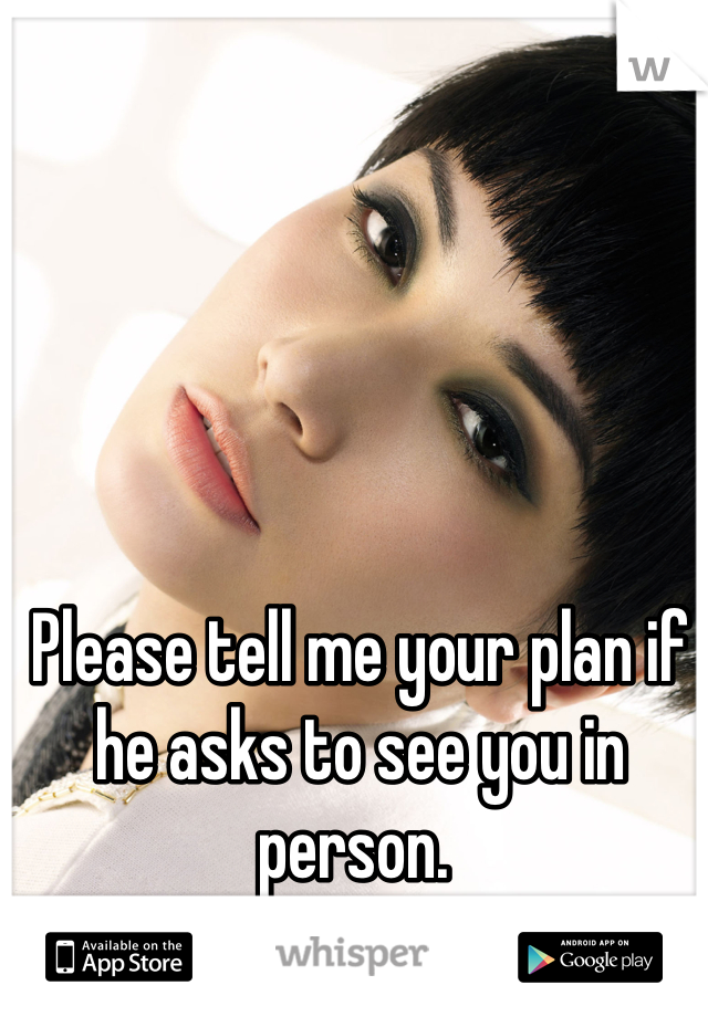 Please tell me your plan if he asks to see you in person. 