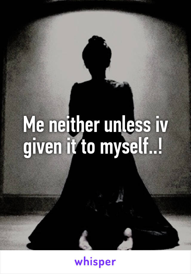 Me neither unless iv given it to myself..! 