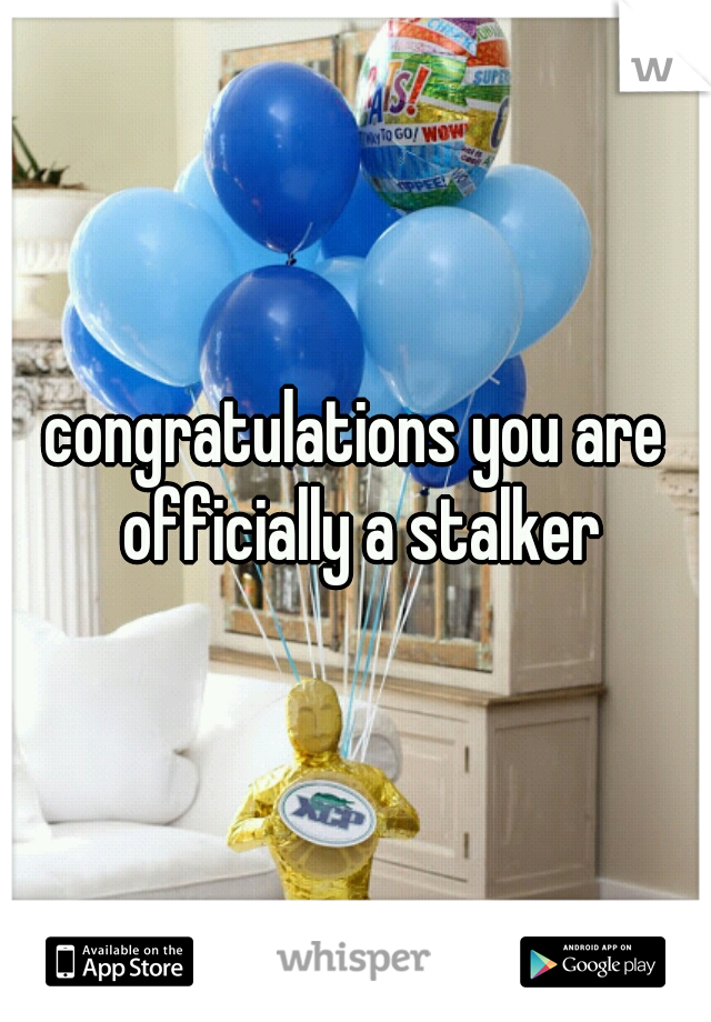 congratulations you are officially a stalker