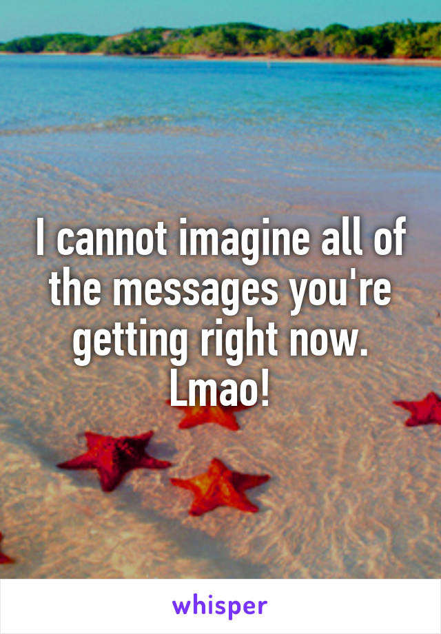 I cannot imagine all of the messages you're getting right now. Lmao!