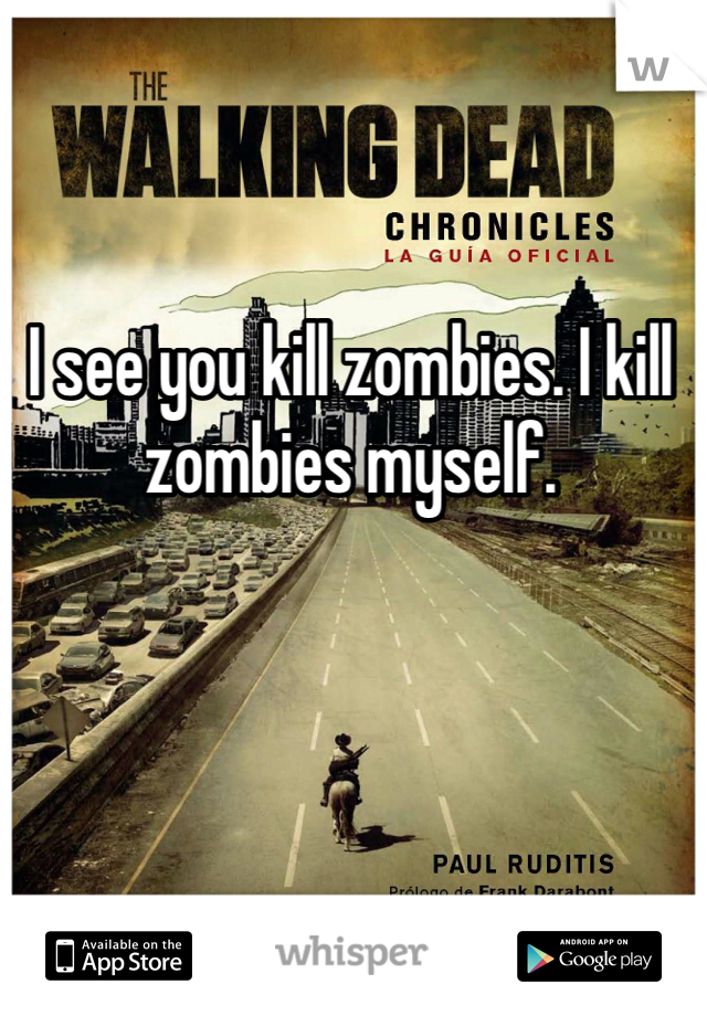 I see you kill zombies. I kill zombies myself.
