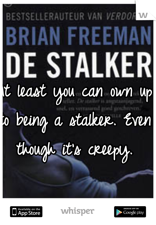 At least you can own up to being a stalker. Even though it's creepy. 