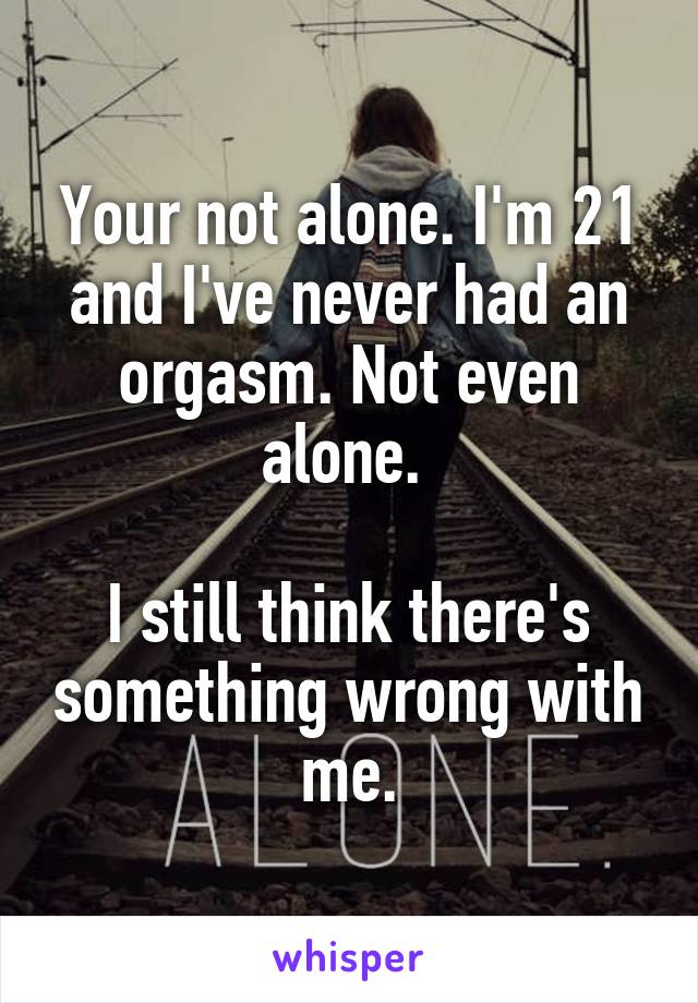 Your not alone. I'm 21 and I've never had an orgasm. Not even alone. 

I still think there's something wrong with me.