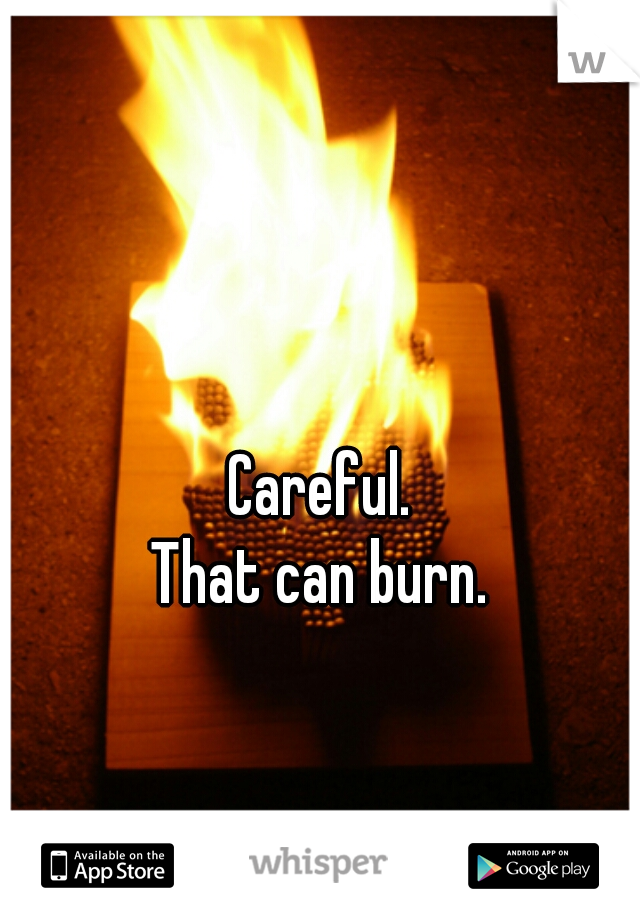 Careful.
That can burn.