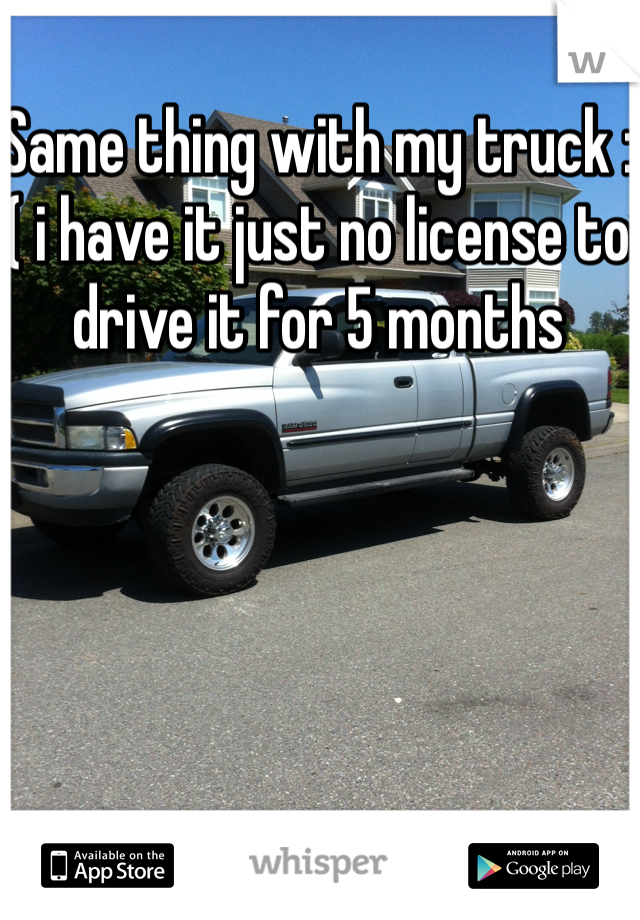 Same thing with my truck :( i have it just no license to drive it for 5 months