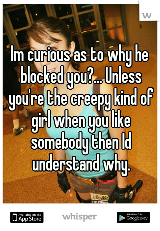 Im curious as to why he blocked you?... Unless you're the creepy kind of girl when you like somebody then Id understand why.