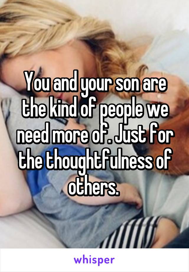 You and your son are the kind of people we need more of. Just for the thoughtfulness of others. 