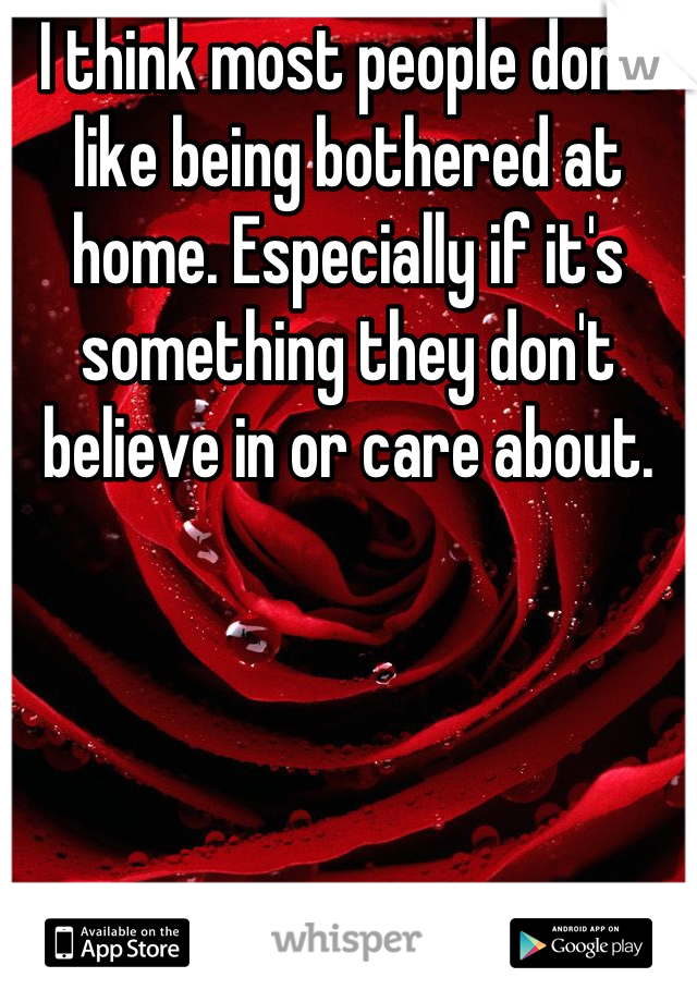 I think most people don't like being bothered at home. Especially if it's something they don't believe in or care about.