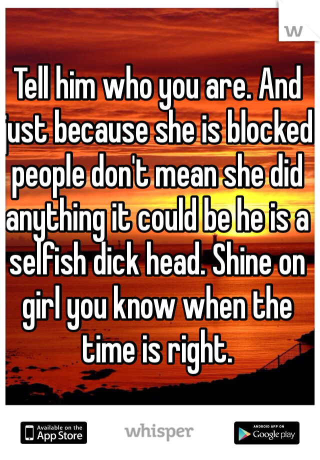 Tell him who you are. And just because she is blocked people don't mean she did anything it could be he is a selfish dick head. Shine on girl you know when the time is right.