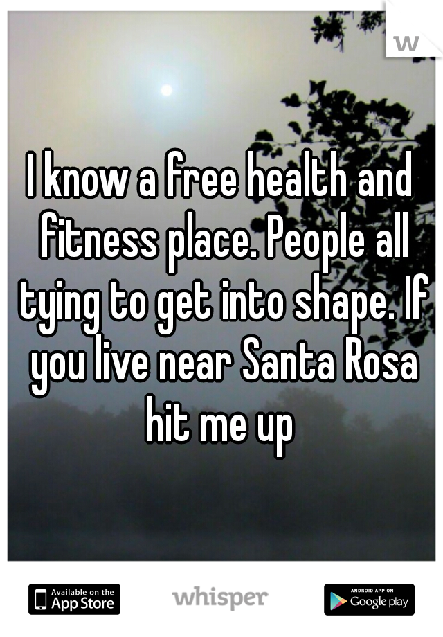 I know a free health and fitness place. People all tying to get into shape. If you live near Santa Rosa hit me up 
