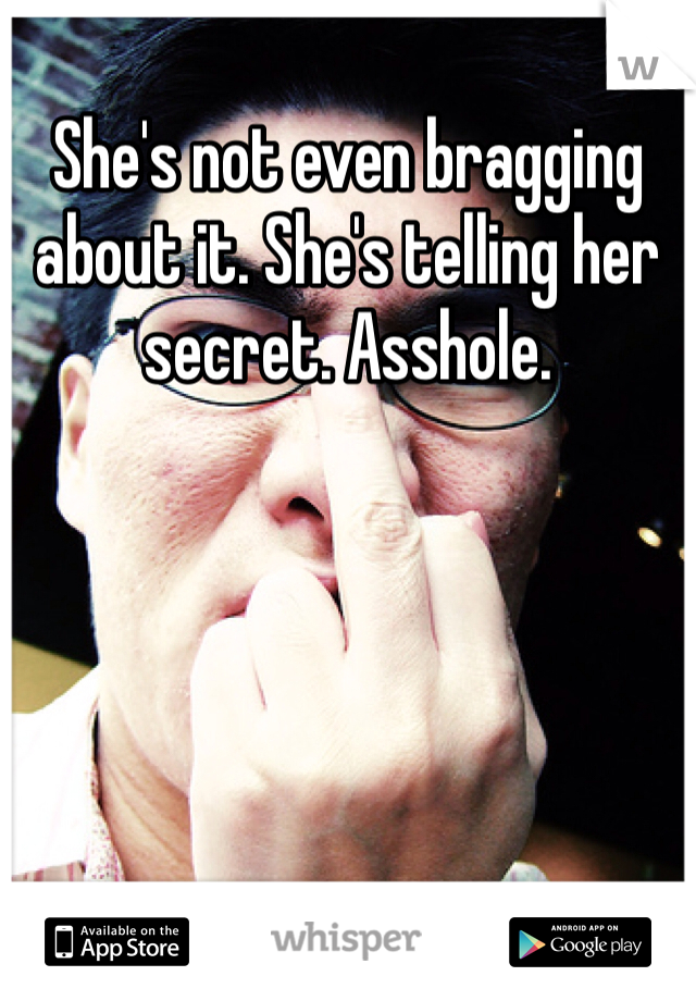She's not even bragging about it. She's telling her secret. Asshole.