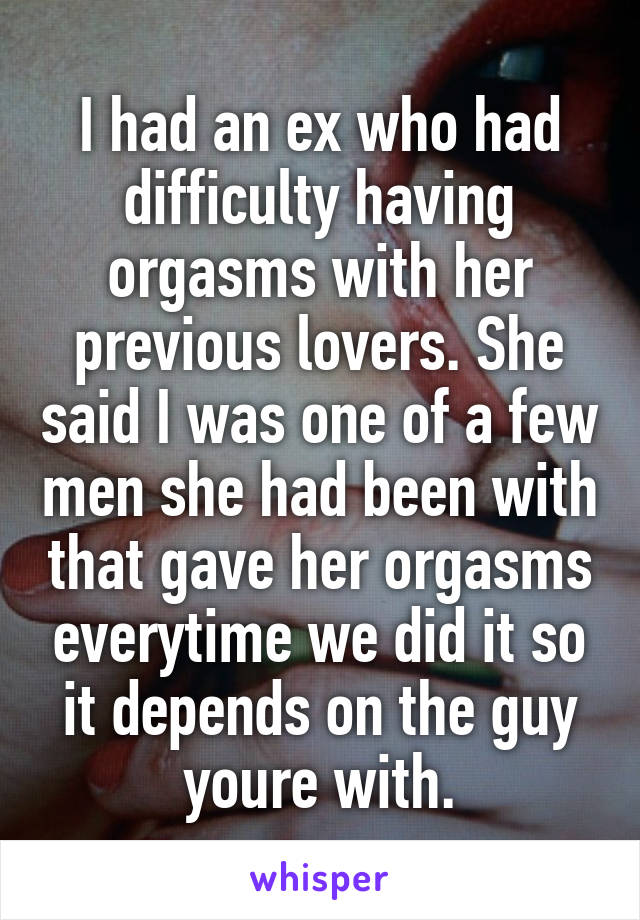 I had an ex who had difficulty having orgasms with her previous lovers. She said I was one of a few men she had been with that gave her orgasms everytime we did it so it depends on the guy youre with.