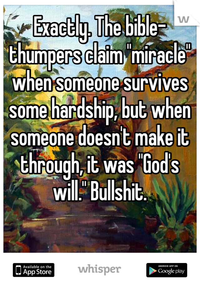 Exactly. The bible-thumpers claim "miracle" when someone survives some hardship, but when someone doesn't make it through, it was "God's will." Bullshit.