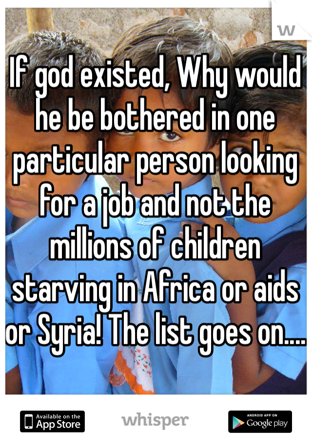 If god existed, Why would he be bothered in one particular person looking for a job and not the millions of children starving in Africa or aids or Syria! The list goes on....