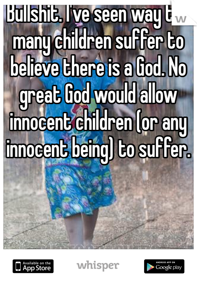 Bullshit. I've seen way too many children suffer to believe there is a God. No great God would allow innocent children (or any innocent being) to suffer.