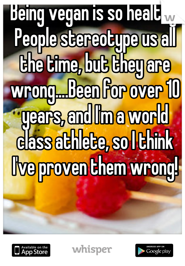 Being vegan is so healthy! People stereotype us all the time, but they are wrong....Been for over 10 years, and I'm a world class athlete, so I think I've proven them wrong!