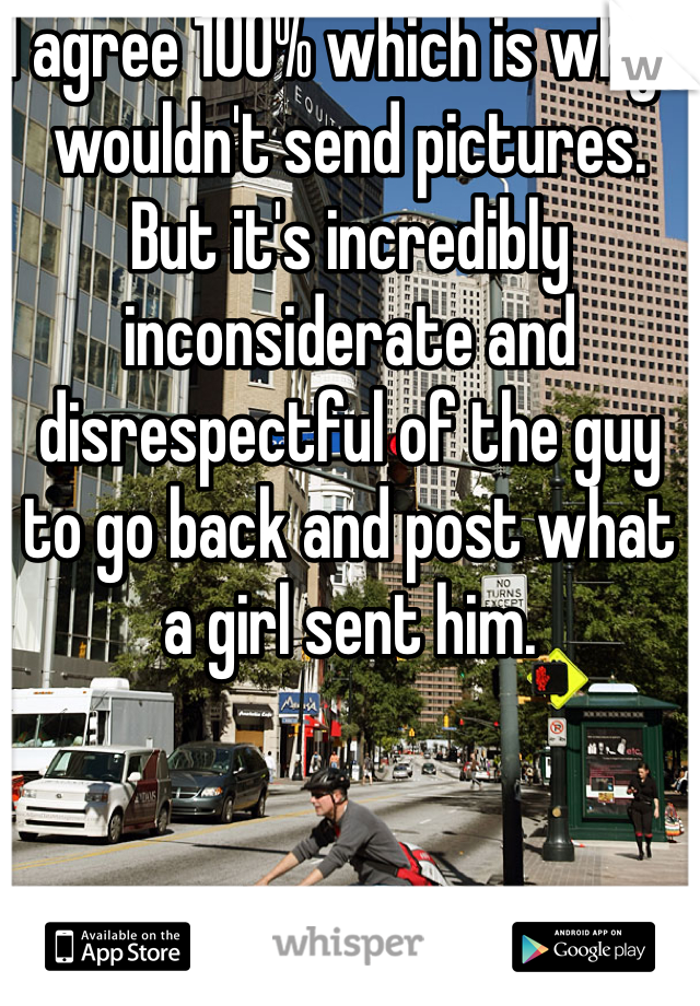 I agree 100% which is why I wouldn't send pictures. But it's incredibly inconsiderate and disrespectful of the guy to go back and post what a girl sent him. 