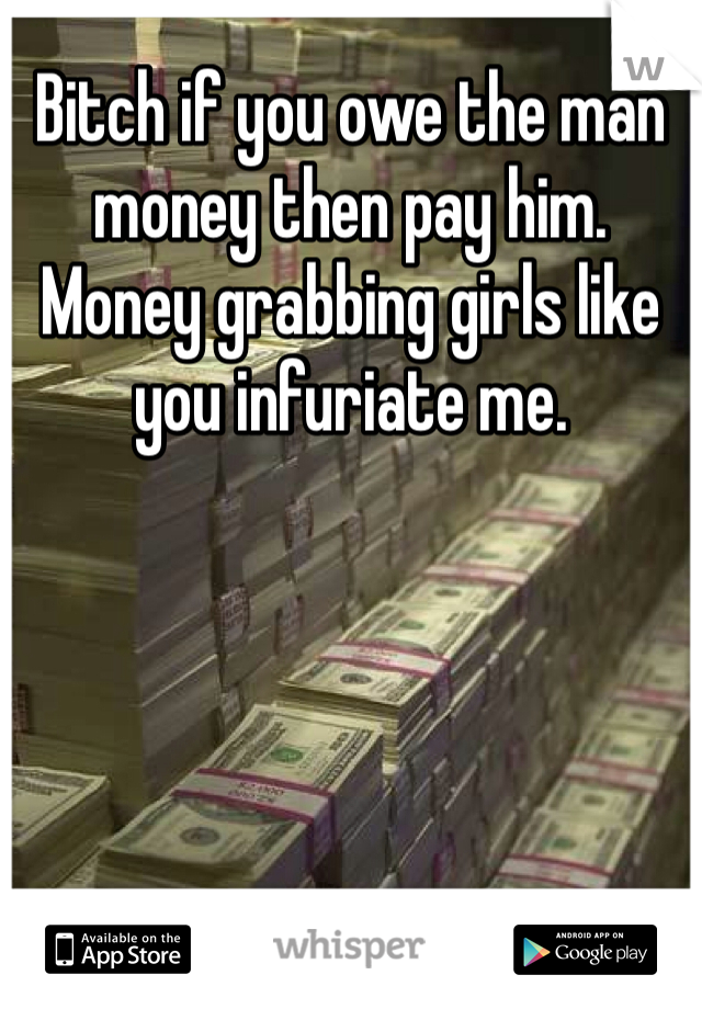 Bitch if you owe the man money then pay him. Money grabbing girls like you infuriate me. 