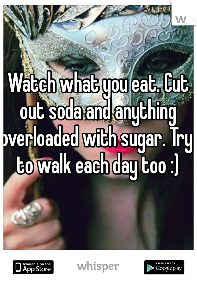 Watch what you eat. Cut out soda and anything overloaded with sugar. Try to walk each day too :)