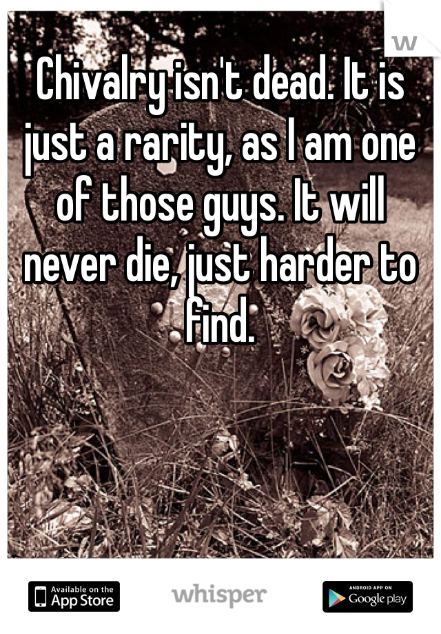 Chivalry isn't dead. It is just a rarity, as I am one of those guys. It will never die, just harder to find. 