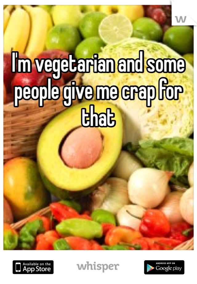 I'm vegetarian and some people give me crap for that