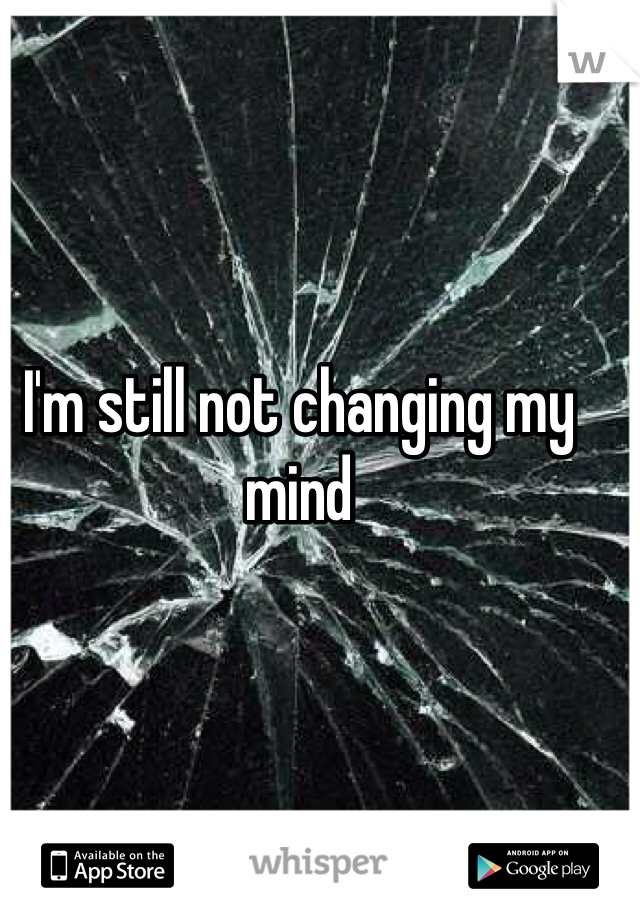 I'm still not changing my mind 