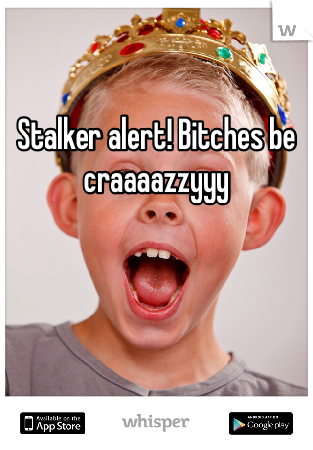 

Stalker alert! Bitches be craaaazzyyy