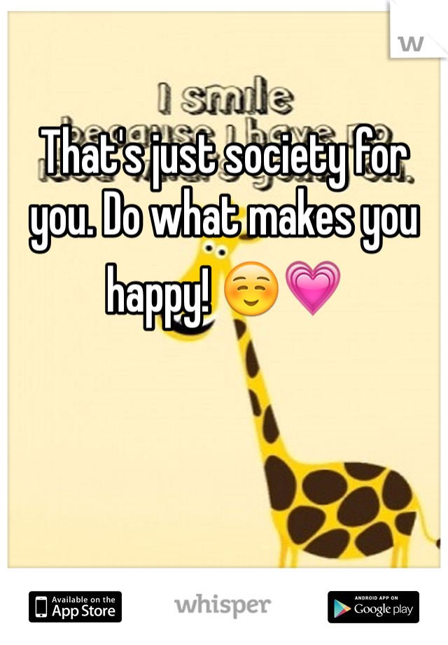 

That's just society for you. Do what makes you happy! ☺️💗